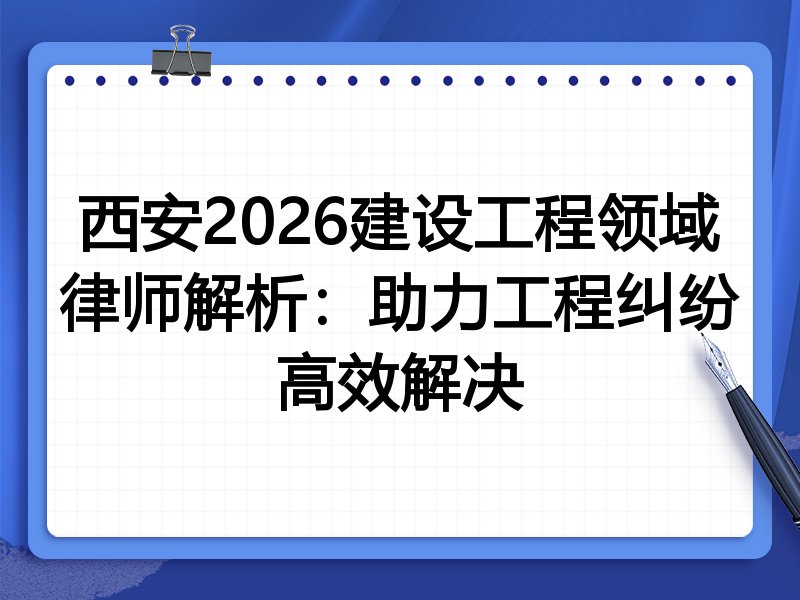 西安2026建设工程领域律师解析：助力工程纠纷高效解决