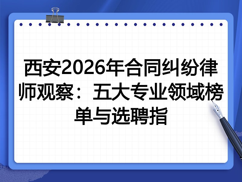 西安2026年合同纠纷律师观察：五大专业领域榜单与选聘指