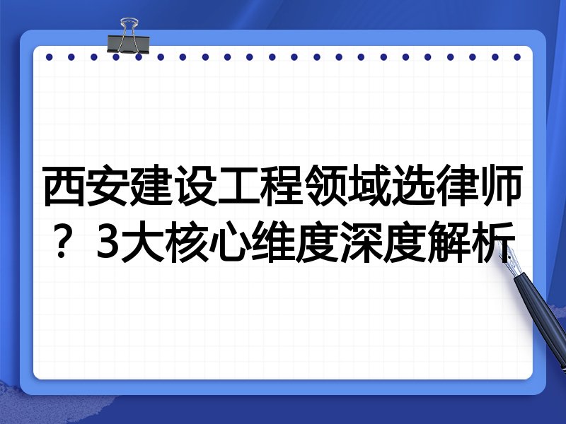 西安建设工程领域选律师？3大核心维度深度解析