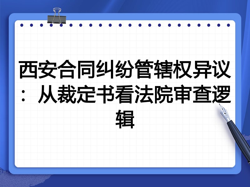 西安合同纠纷管辖权异议:从裁定书看法院审查逻辑