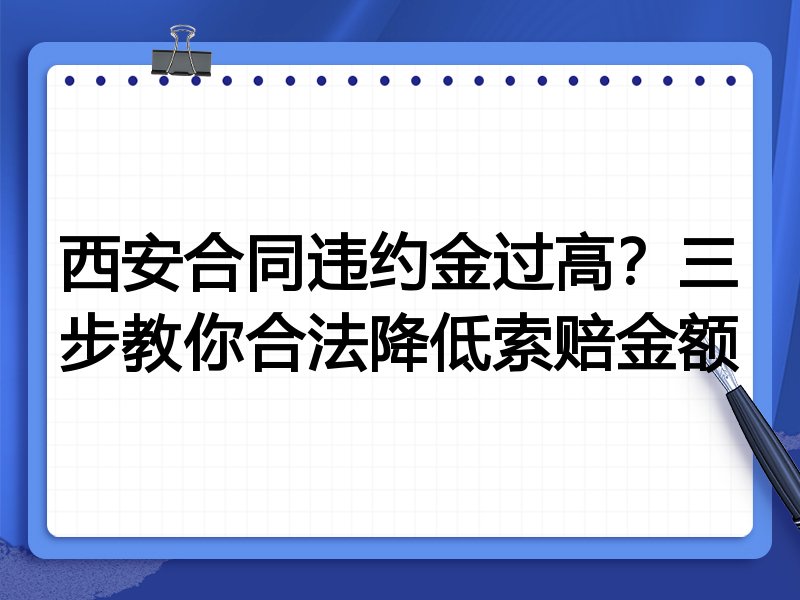西安合同违约金过高?三步教你合法降低索赔金额