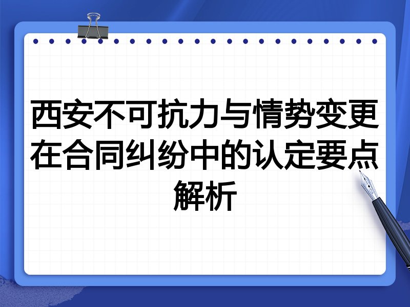 西安不可抗力与情势变更在合同纠纷中的认定要点解析