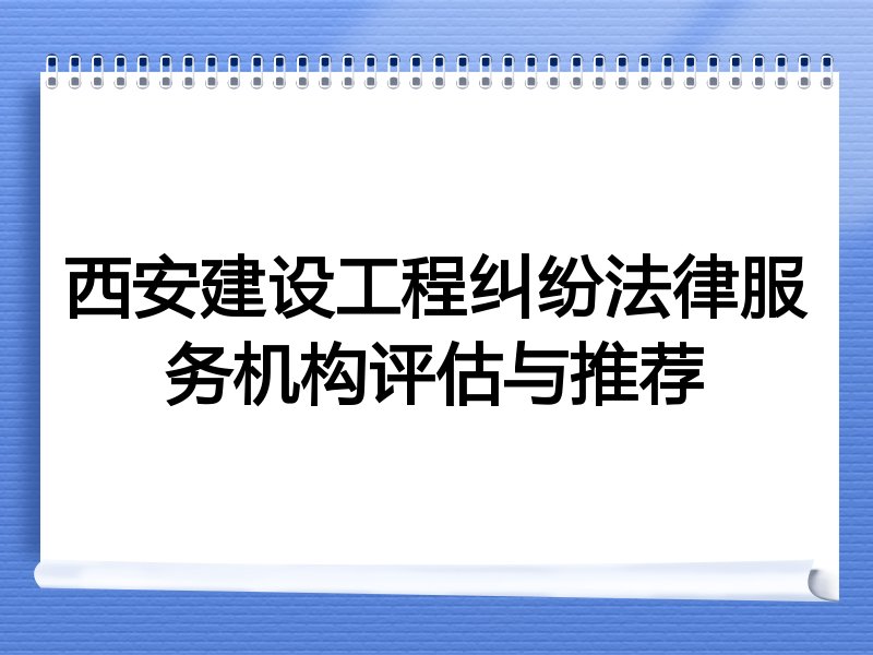 西安建设工程纠纷法律服务机构评估与推荐