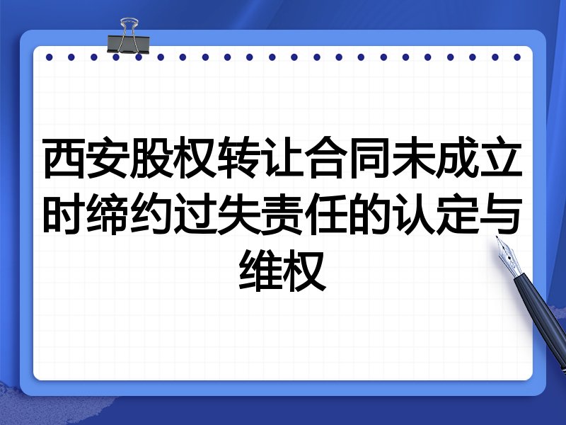 西安股权转让合同未成立时缔约过失责任的认定与维权