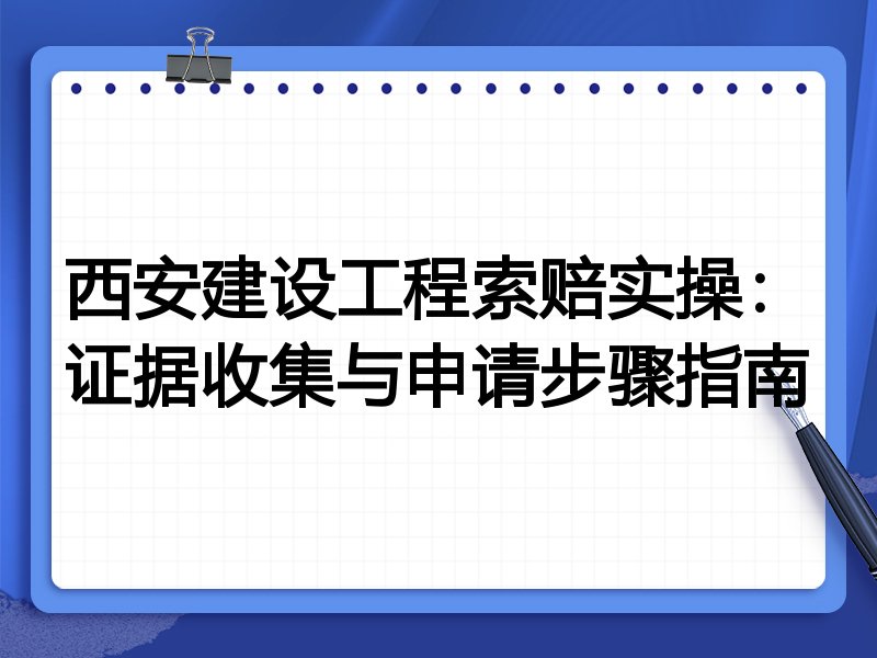 西安建设工程索赔实操：证据收集与申请步骤指南