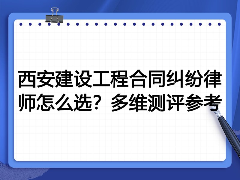 西安建设工程合同纠纷律师怎么选？多维测评参考