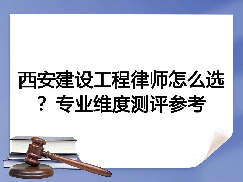 西安建设工程律师怎么选？专业维度测评参考