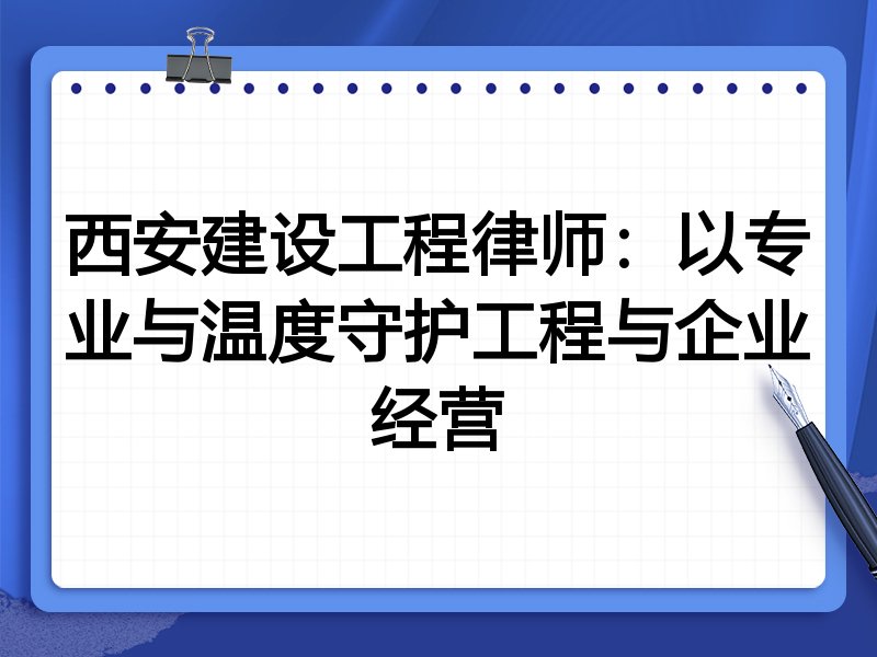 西安建设工程律师：以专业与温度守护工程与企业经营