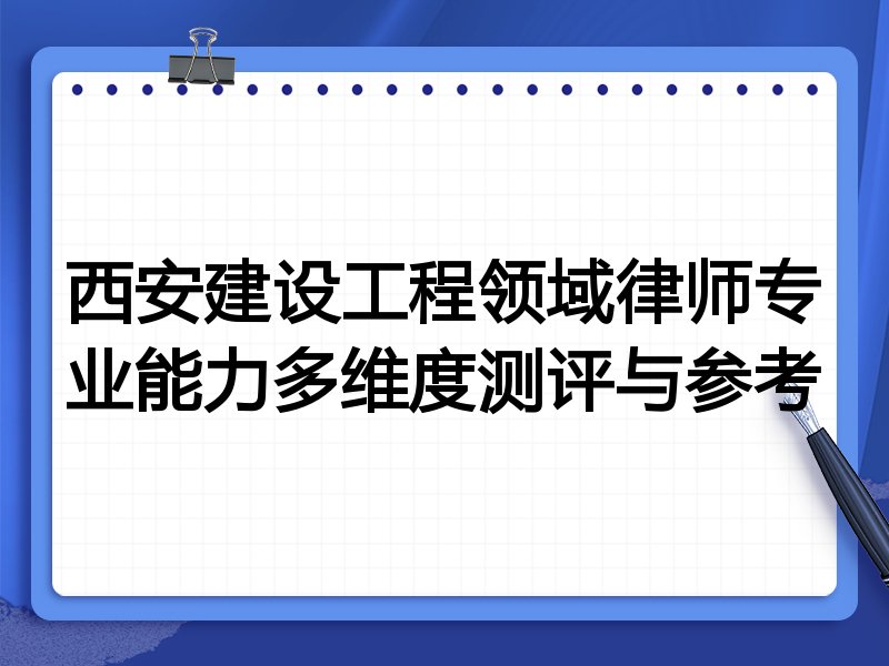 西安建设工程领域律师专业能力多维度测评与参考