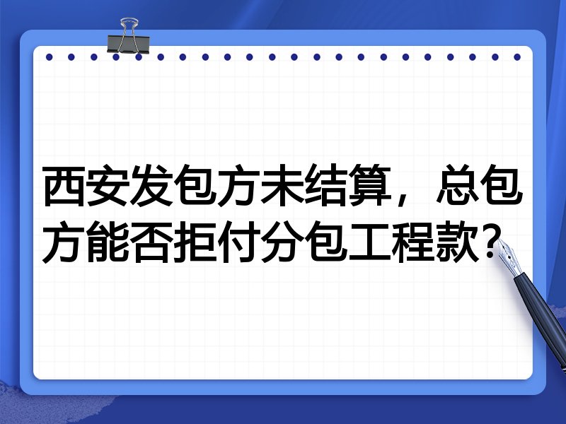 西安发包方未结算,总包方能否拒付分包工程款?