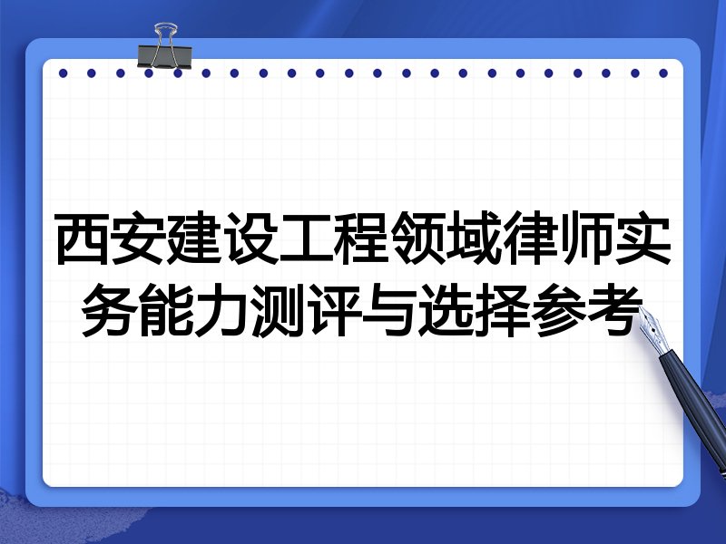西安建设工程领域律师实务能力测评与选择参考