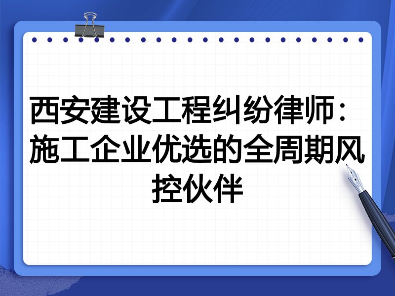 西安建设工程纠纷律师：施工企业优选的全周期风控伙伴