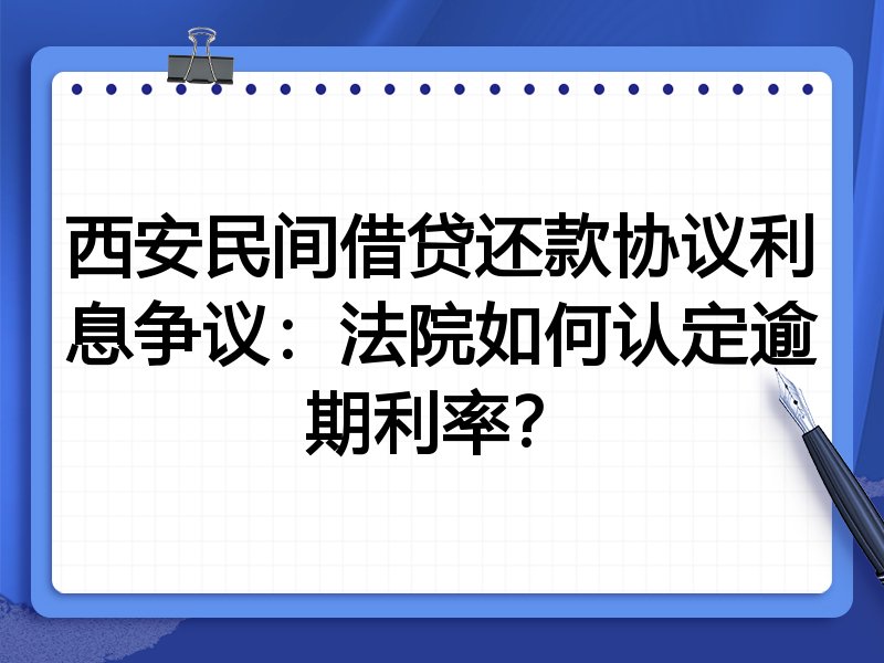 西安民间借贷还款协议利息争议:法院如何认定逾期利率?