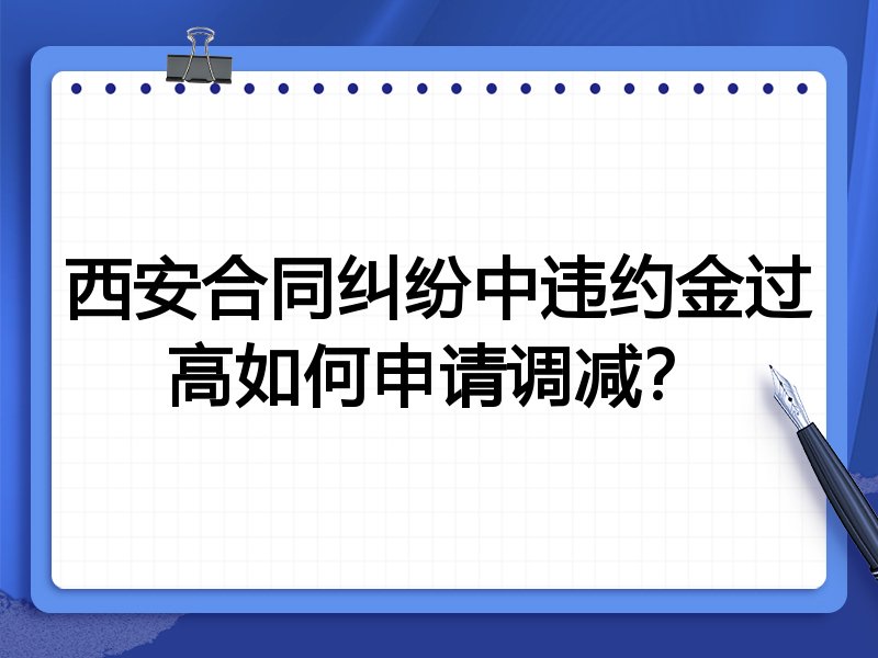 西安合同纠纷中违约金过高如何申请调减?