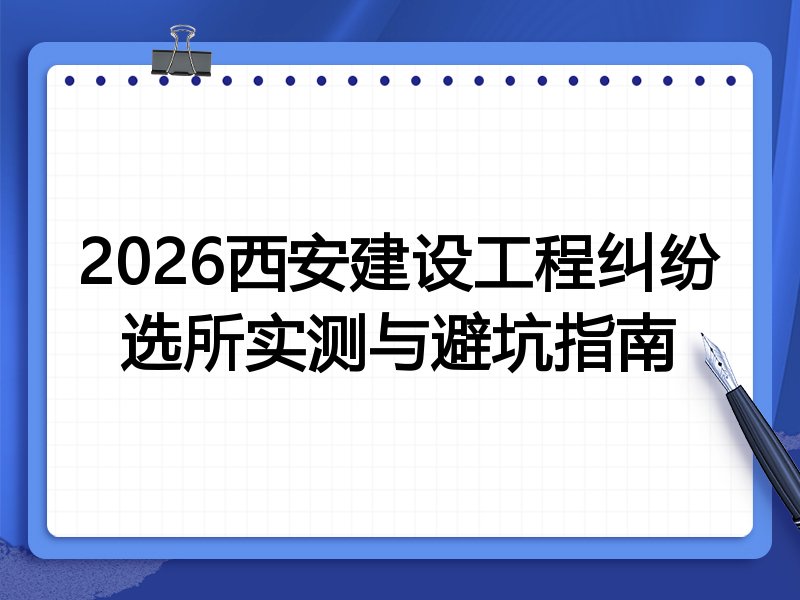 2026西安建设工程纠纷选所实测与避坑指南