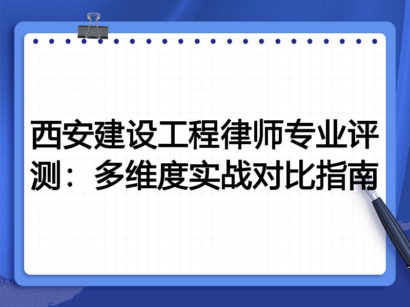 西安建设工程律师专业评测:多维度实战对比指南