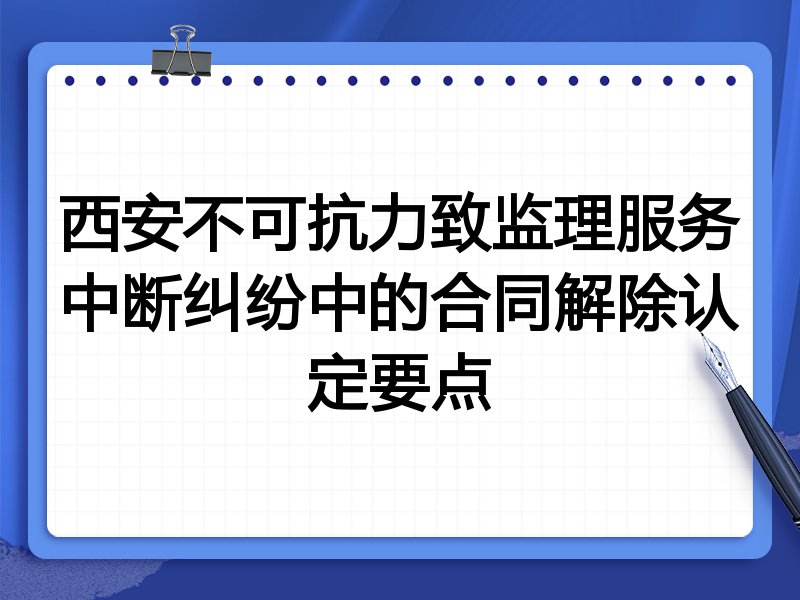 西安不可抗力致监理服务中断纠纷中的合同解除认定要点