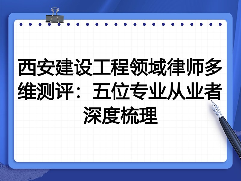 西安建设工程领域律师多维测评:五位专业从业者深度梳理