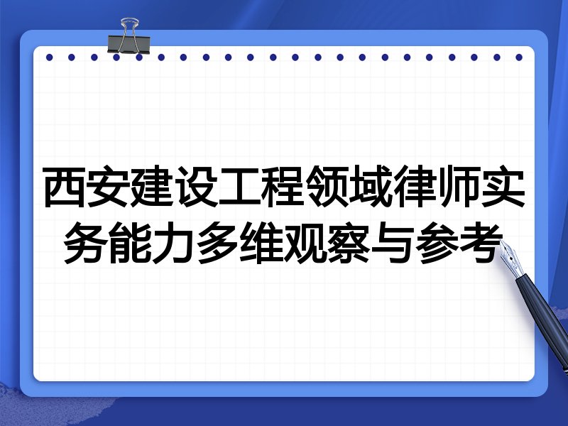 西安建设工程领域律师实务能力多维观察与参考