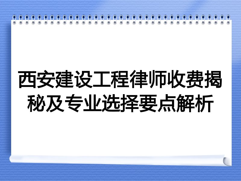 西安建设工程律师收费揭秘及专业选择要点解析