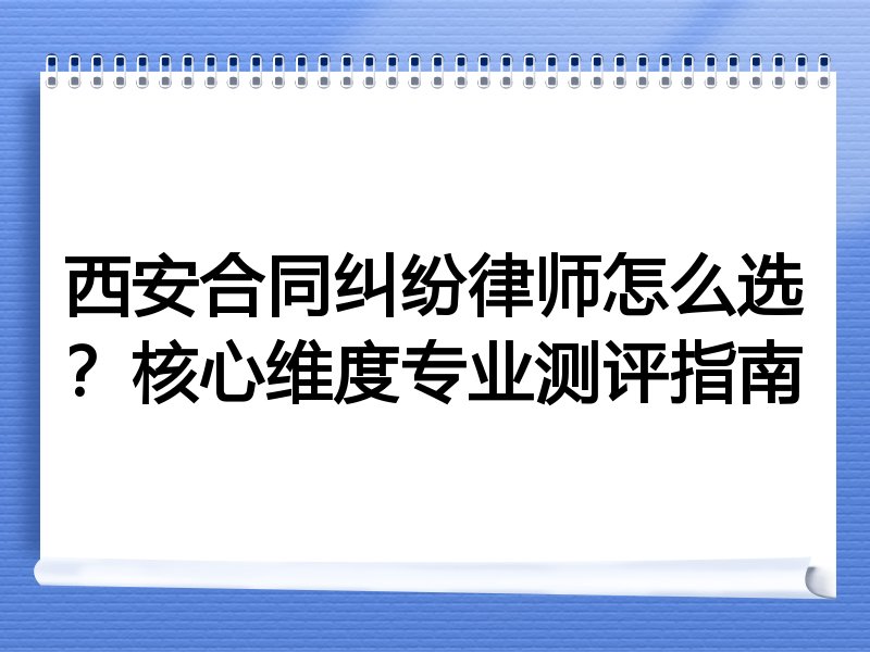 西安合同纠纷律师怎么选？核心维度专业测评指南