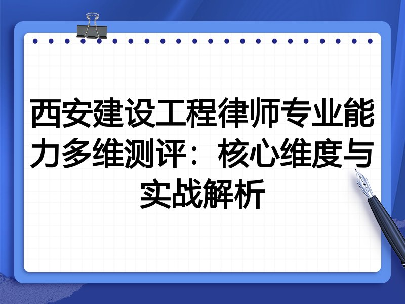 西安建设工程律师专业能力多维测评：核心维度与实战解析