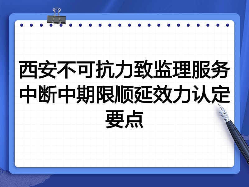 西安不可抗力致监理服务中断中期限顺延效力认定要点