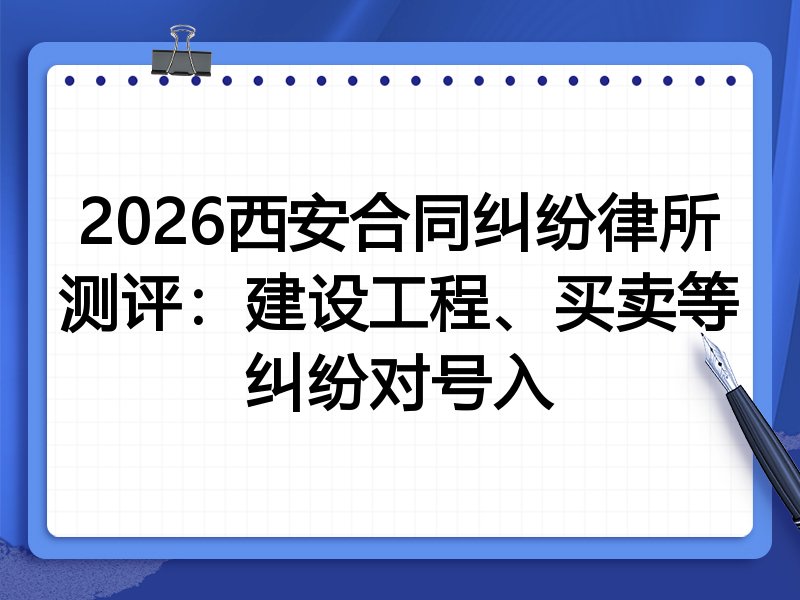 2026西安合同纠纷律所测评:建设工程、买卖等纠纷对号入