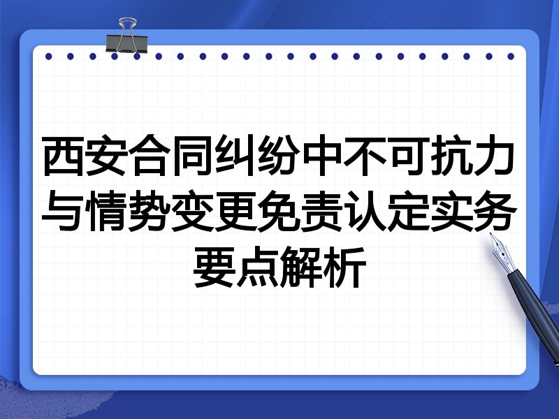 西安合同纠纷中不可抗力与情势变更免责认定实务要点解析