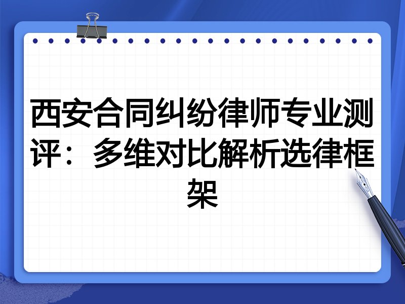 西安合同纠纷律师专业测评:多维对比解析选律框架