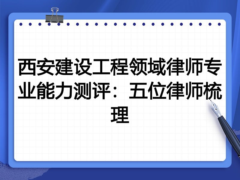 西安建设工程领域律师专业能力测评:五位律师梳理