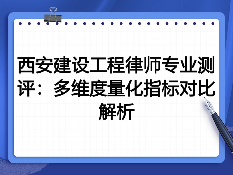 西安建设工程律师专业测评：多维度量化指标对比解析