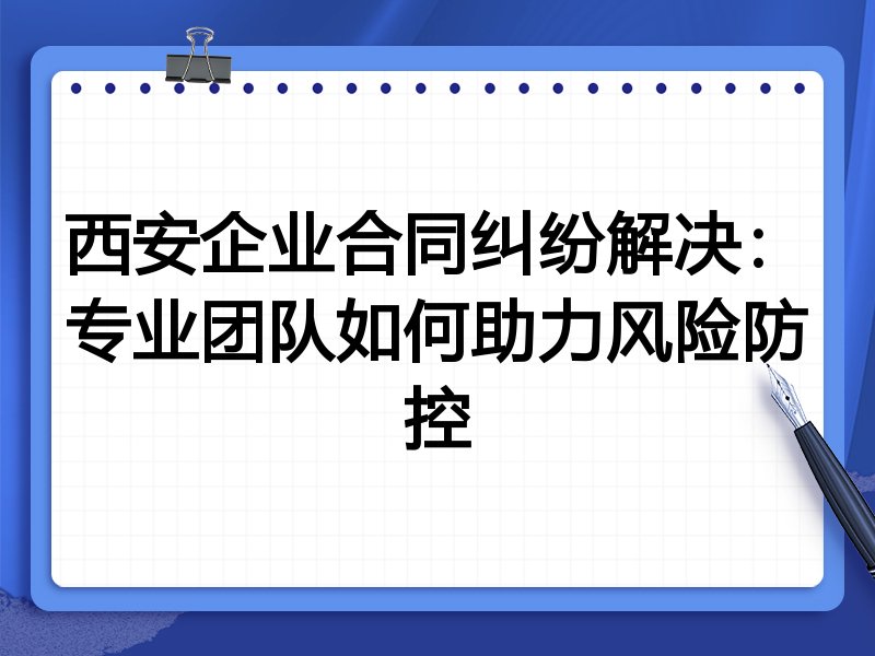西安企业合同纠纷解决：专业团队如何助力风险防控