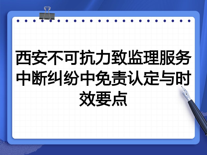 西安不可抗力致监理服务中断纠纷中免责认定与时效要点