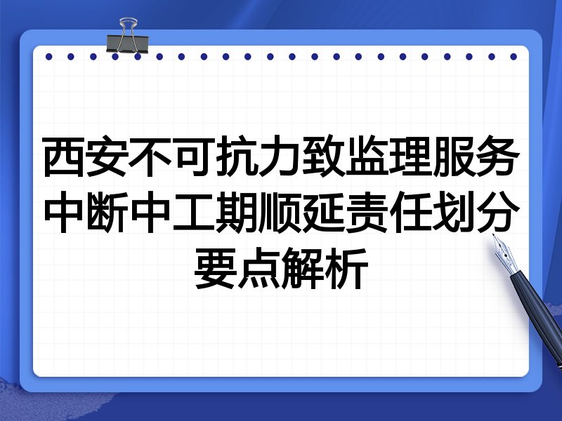 西安不可抗力致监理服务中断中工期顺延责任划分要点解析
