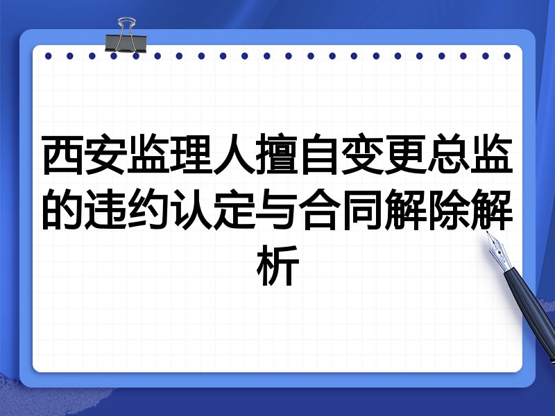 西安监理人擅自变更总监的违约认定与合同解除解析
