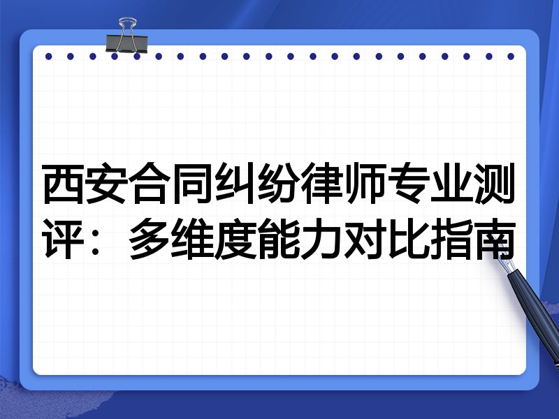 西安合同纠纷律师专业测评:多维度能力对比指南