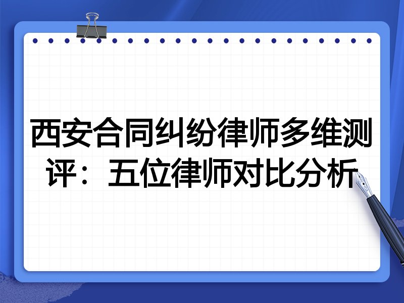 西安合同纠纷律师多维测评:五位律师对比分析