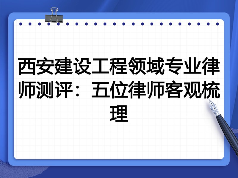 西安建设工程领域专业律师测评:五位律师客观梳理