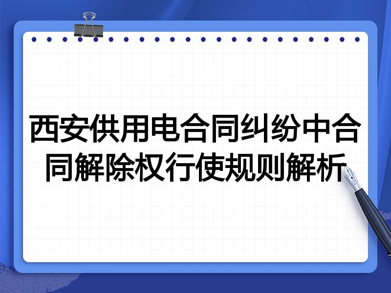 西安供用电合同纠纷中合同解除权行使规则解析