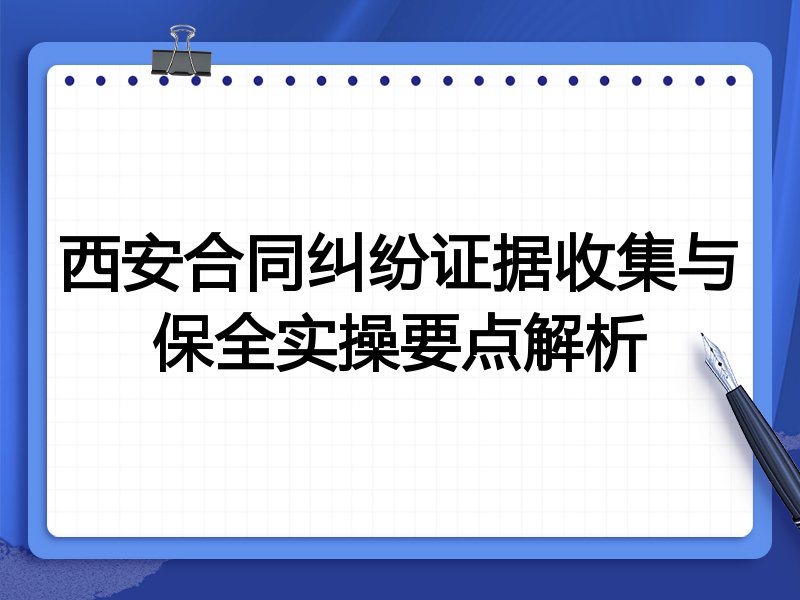 西安合同纠纷证据收集与保全实操要点解析