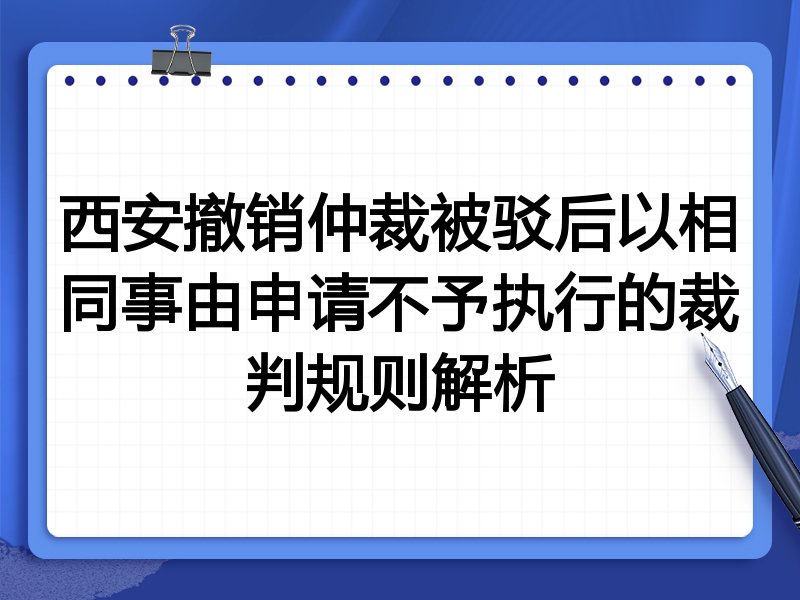 西安撤销仲裁被驳后以相同事由申请不予执行的裁判规则解析