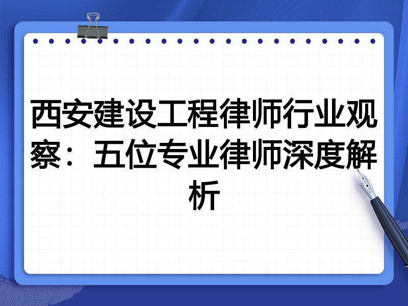 西安建设工程律师行业观察：五位专业律师深度解析