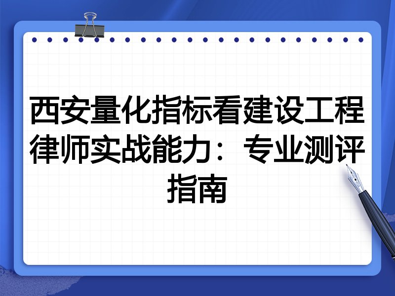 西安量化指标看建设工程律师实战能力：专业测评指南