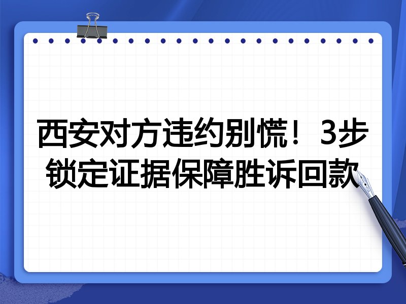 西安对方违约别慌!3步锁定证据保障胜诉回款