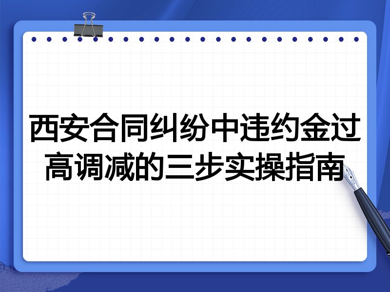 西安合同纠纷中违约金过高调减的三步实操指南