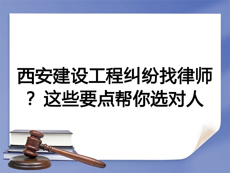 西安建设工程纠纷找律师？这些要点帮你选对人