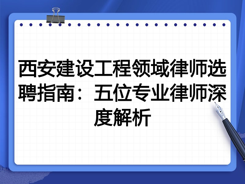 西安建设工程领域律师选聘指南：五位专业律师深度解析