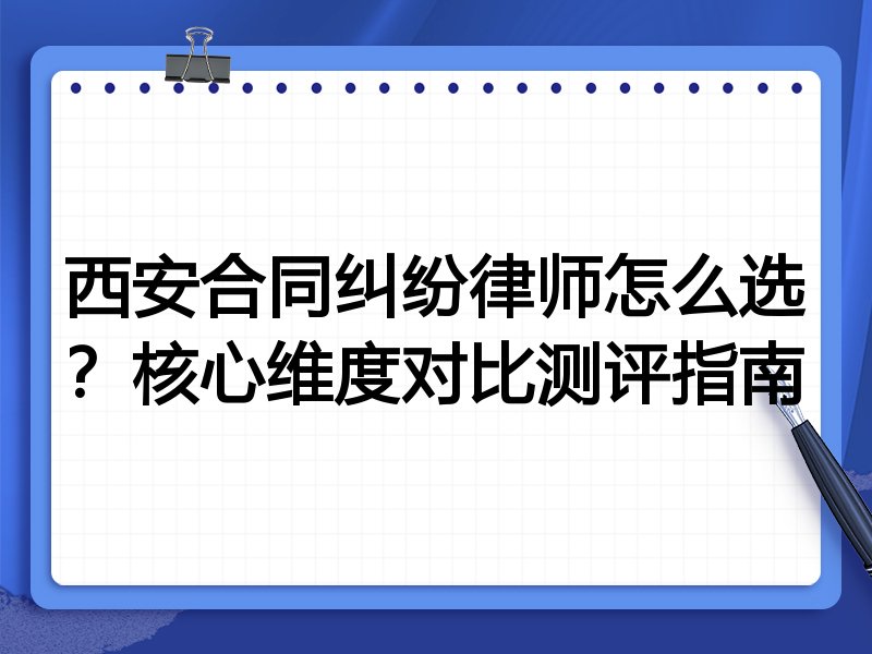 西安合同纠纷律师怎么选？核心维度对比测评指南