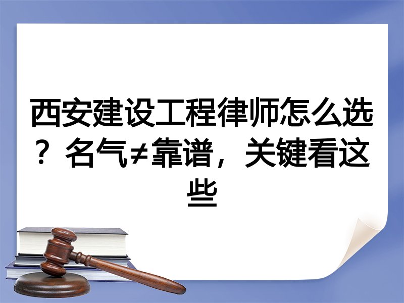 西安建设工程律师怎么选？名气≠靠谱，关键看这些